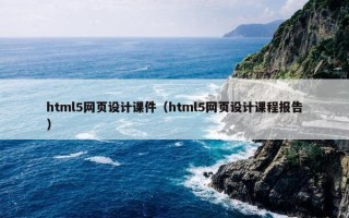 html5网页设计课件（html5网页设计课程报告）
