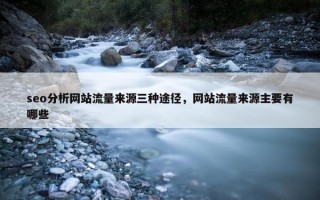 seo分析网站流量来源三种途径，网站流量来源主要有哪些