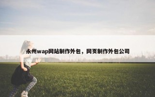 永州wap网站制作外包，网页制作外包公司