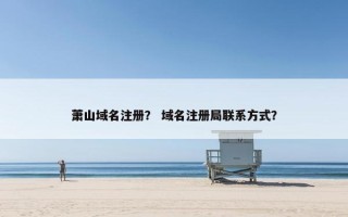 萧山域名注册？ 域名注册局联系方式？