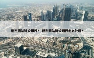 泄密网站建设银行？ 泄密网站建设银行怎么处理？