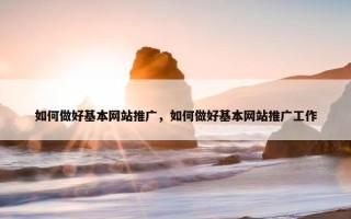 如何做好基本网站推广，如何做好基本网站推广工作
