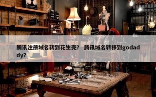 腾讯注册域名转到花生壳？ 腾讯域名转移到godaddy？