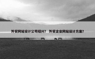 外贸网站设计公司绍兴？ 外贸企业网站设计方案？