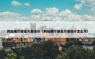 网站展厅建设方案设计（网站展厅建设方案设计怎么写）