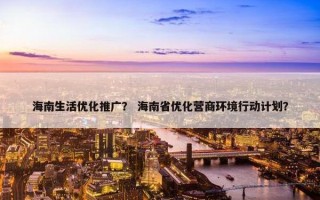 海南生活优化推广？ 海南省优化营商环境行动计划？