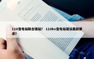 110变电站联合建站？ 110kv变电站建设最新要求？