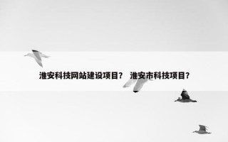 淮安科技网站建设项目？ 淮安市科技项目？