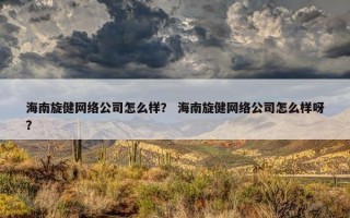 海南旋健网络公司怎么样？ 海南旋健网络公司怎么样呀？
