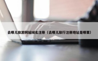 去哪儿旅游网站域名注册（去哪儿旅行注册地址是哪里）