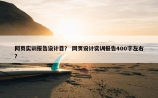 网页实训报告设计目？ 网页设计实训报告400字左右？