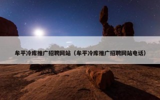 牟平冷库推广招聘网站（牟平冷库推广招聘网站电话）