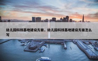 幼儿园科技基地建设方案，幼儿园科技基地建设方案怎么写