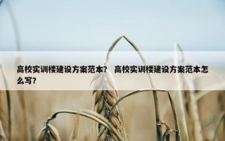 高校实训楼建设方案范本？ 高校实训楼建设方案范本怎么写？