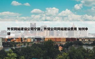 外贸网站建设公司宁国，外贸公司网站建设费用 如何申请