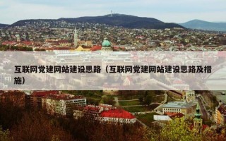 互联网党建网站建设思路（互联网党建网站建设思路及措施）