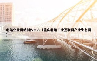 北碚企业网站制作中心（重庆北碚工业互联网产业生态园）