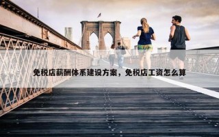 免税店薪酬体系建设方案，免税店工资怎么算
