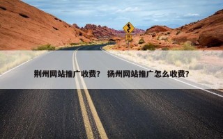 荆州网站推广收费？ 扬州网站推广怎么收费？