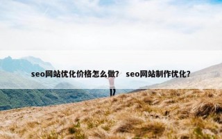 seo网站优化价格怎么做？ seo网站制作优化？