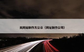 关网站制作方公示（网址制作公司）