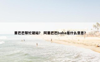 里巴巴帮忙建站？ 阿里巴巴baba是什么意思？