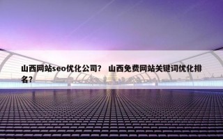 山西网站seo优化公司？ 山西免费网站关键词优化排名？