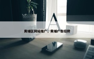 黄埔区网站推广，黄埔广告招牌