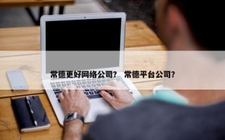常德更好网络公司？ 常德平台公司？