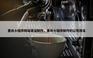 重庆小程序网站建设制作，重庆小程序制作的公司排名
