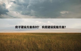 房子建设方案农村？ 农房建设实施方案？