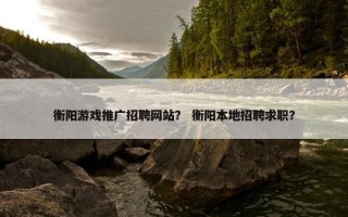 衡阳游戏推广招聘网站？ 衡阳本地招聘求职？