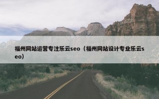 福州网站运营专注乐云seo（福州网站设计专业乐云seo）