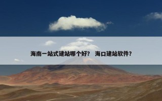 海南一站式建站哪个好？ 海口建站软件？