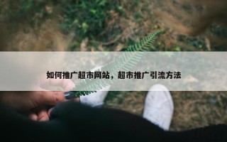 如何推广超市网站，超市推广引流方法