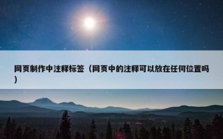 网页制作中注释标签（网页中的注释可以放在任何位置吗）