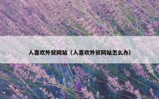 人喜欢外贸网站（人喜欢外贸网站怎么办）