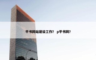 平书网站建设工作？ p平书网？