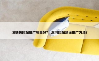 深圳关网站推广哪里好？ 深圳网站建设推广方法？