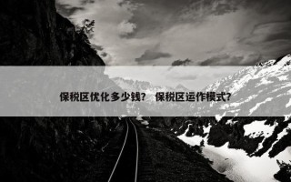 保税区优化多少钱？ 保税区运作模式？