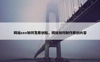 网站seo如何发原创贴，网站如何制作原创内容