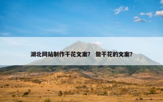 湖北网站制作干花文案？ 做干花的文案？