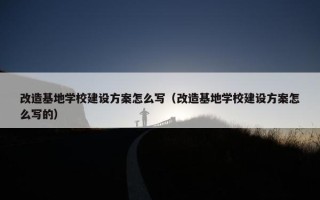 改造基地学校建设方案怎么写（改造基地学校建设方案怎么写的）