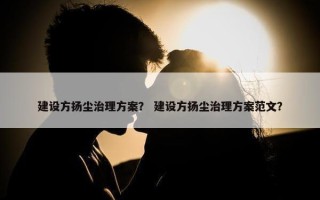 建设方扬尘治理方案？ 建设方扬尘治理方案范文？