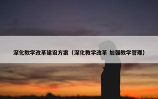 深化教学改革建设方案（深化教学改革 加强教学管理）