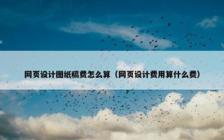 网页设计图纸稿费怎么算（网页设计费用算什么费）