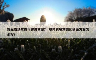 观光农场常态化建设方案？ 观光农场常态化建设方案怎么写？