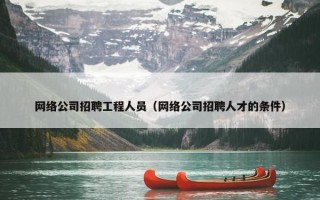 网络公司招聘工程人员（网络公司招聘人才的条件）