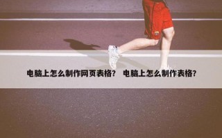 电脑上怎么制作网页表格？ 电脑上怎么制作表格？