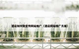 酒店如何做宣传网站推广（酒店网站推广方案）